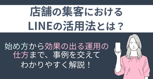 店舗の集客におけるLINEの活用法とは？始め方から効果の出る運用の仕方まで、事例を交えてわかりやすく解説！