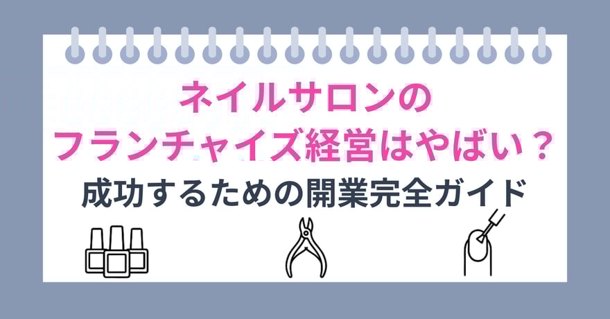 ネイルサロンのフランチャイズ経営はやばい？成功するための開業完全ガイド